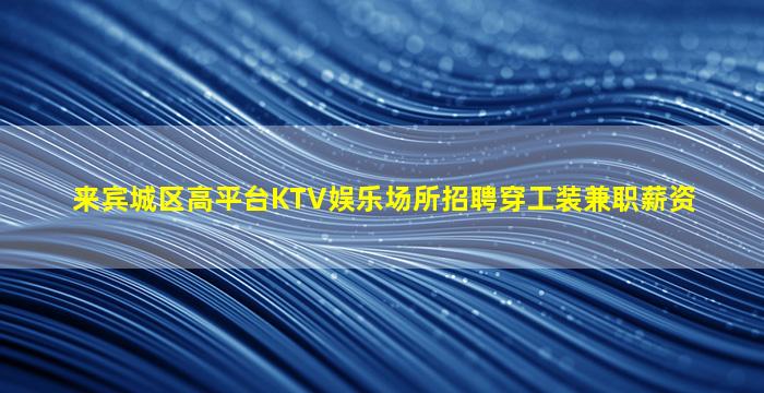 来宾城区高平台KTV娱乐场所招聘穿工装兼职薪资